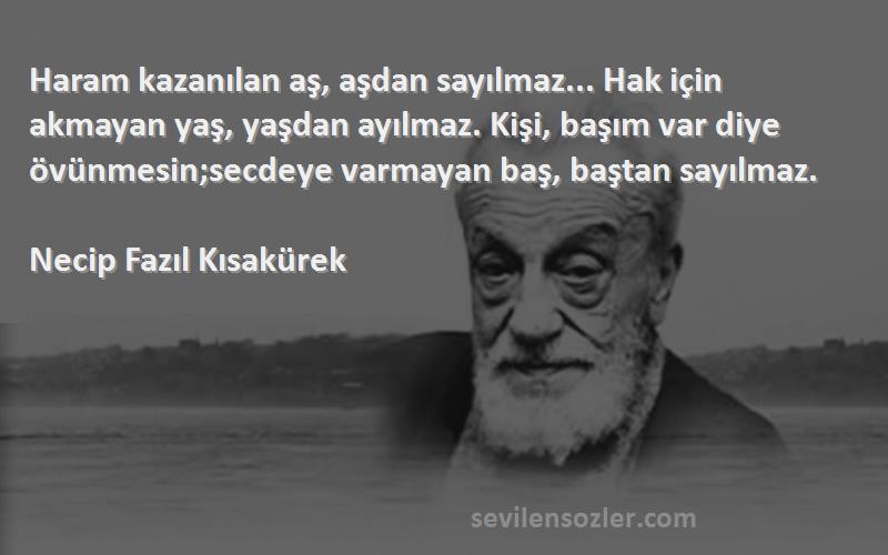 Necip Fazıl Kısakürek Sözleri 
Haram kazanılan aş, aşdan sayılmaz... Hak için akmayan yaş, yaşdan ayılmaz. Kişi, başım var diye övünmesin;secdeye varmayan baş, baştan sayılmaz.