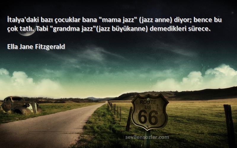 Ella Jane Fitzgerald Sözleri 
İtalya'daki bazı çocuklar bana mama jazz (jazz anne) diyor; bence bu çok tatlı. Tabi grandma jazz(jazz büyükanne) demedikleri sürece.