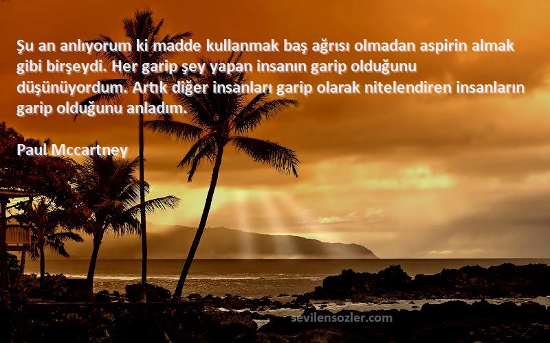 Paul Mccartney Sözleri 
Şu an anlıyorum ki madde kullanmak baş ağrısı olmadan aspirin almak gibi birşeydi. Her garip şey yapan insanın garip olduğunu düşünüyordum. Artık diğer insanları garip olarak nitelendiren insanların garip olduğunu anladım.