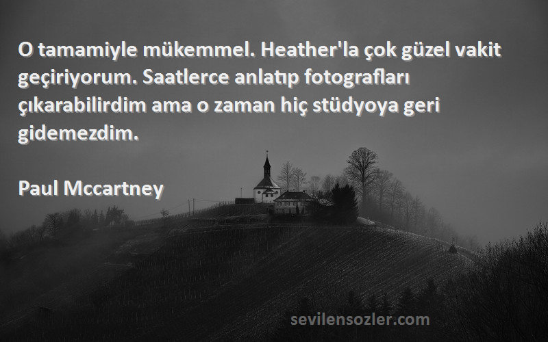 Paul Mccartney Sözleri 
O tamamiyle mükemmel. Heather'la çok güzel vakit geçiriyorum. Saatlerce anlatıp fotografları çıkarabilirdim ama o zaman hiç stüdyoya geri gidemezdim.