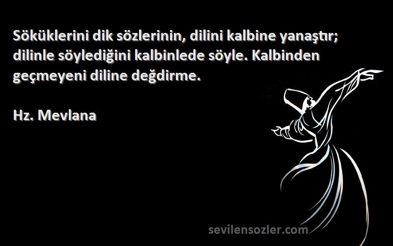 Hz. Mevlana Sözleri 
Söküklerini dik sözlerinin, dilini kalbine yanaştır; dilinle söylediğini kalbinlede söyle. Kalbinden geçmeyeni diline değdirme.