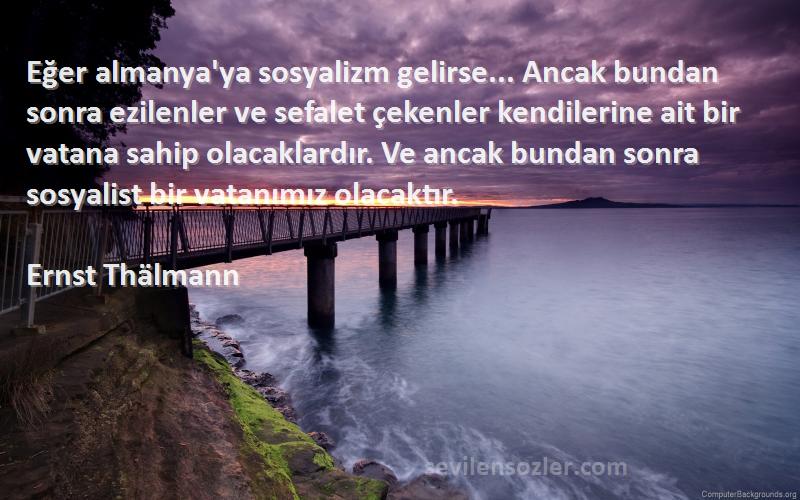 Ernst Thälmann Sözleri 
Eğer almanya'ya sosyalizm gelirse... Ancak bundan sonra ezilenler ve sefalet çekenler kendilerine ait bir vatana sahip olacaklardır. Ve ancak bundan sonra sosyalist bir vatanımız olacaktır.