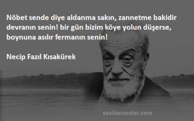 Necip Fazıl Kısakürek Sözleri 
Nöbet sende diye aldanma sakın, zannetme bakidir devranın senin! bir gün bizim köye yolun düşerse, boynuna asılır fermanın senin!