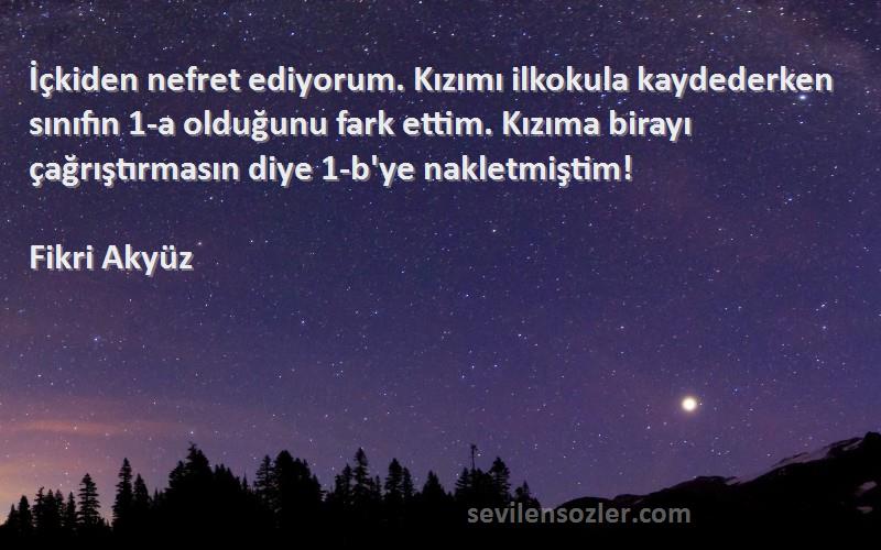 Fikri Akyüz Sözleri 
İçkiden nefret ediyorum. Kızımı ilkokula kaydederken sınıfın 1-a olduğunu fark ettim. Kızıma birayı çağrıştırmasın diye 1-b'ye nakletmiştim!