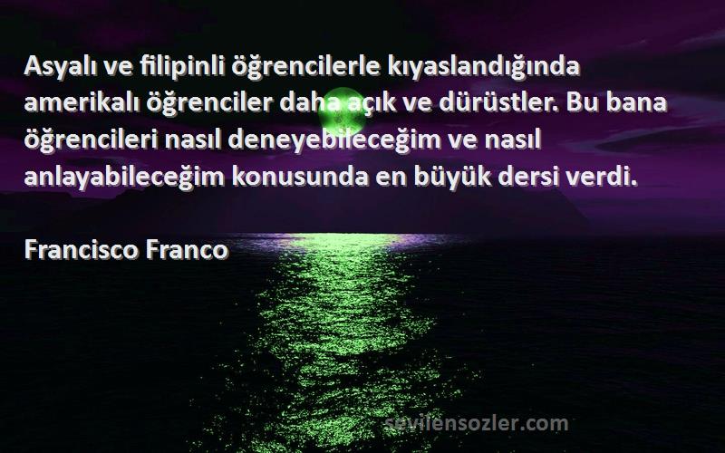 Francisco Franco Sözleri 
Asyalı ve filipinli öğrencilerle kıyaslandığında amerikalı öğrenciler daha açık ve dürüstler. Bu bana öğrencileri nasıl deneyebileceğim ve nasıl anlayabileceğim konusunda en büyük dersi verdi.