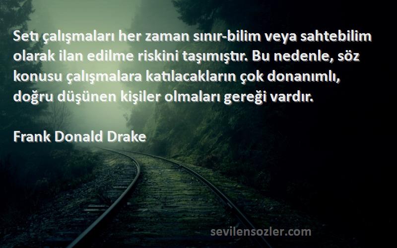 Frank Donald Drake Sözleri 
Setı çalışmaları her zaman sınır-bilim veya sahtebilim olarak ilan edilme riskini taşımıştır. Bu nedenle, söz konusu çalışmalara katılacakların çok donanımlı, doğru düşünen kişiler olmaları gereği vardır.