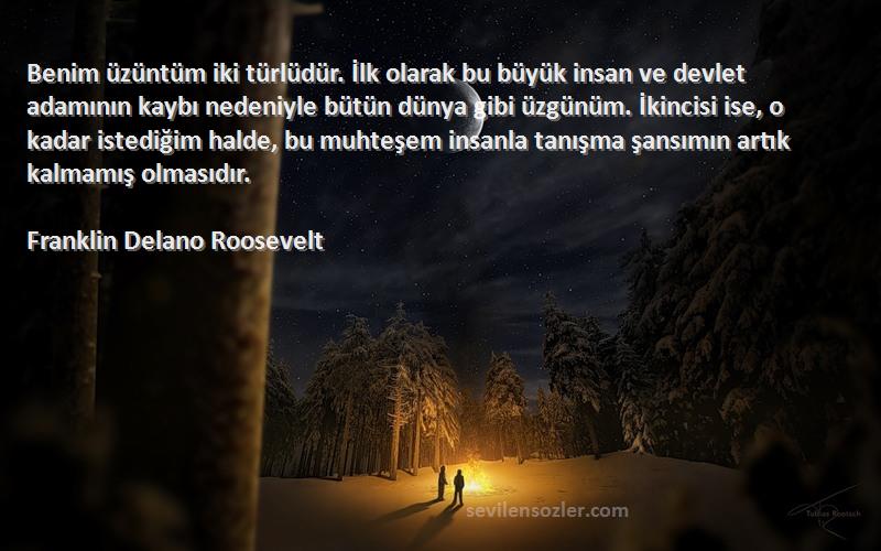 Franklin Delano Roosevelt Sözleri 
Benim üzüntüm iki türlüdür. İlk olarak bu büyük insan ve devlet adamının kaybı nedeniyle bütün dünya gibi üzgünüm. İkincisi ise, o kadar istediğim halde, bu muhteşem insanla tanışma şansımın artık kalmamış olmasıdır.