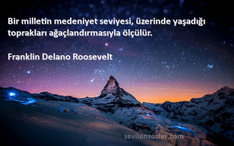 Franklin Delano Roosevelt Sözleri 
Bir milletin medeniyet seviyesi, üzerinde yaşadığı toprakları ağaçlandırmasıyla ölçülür.