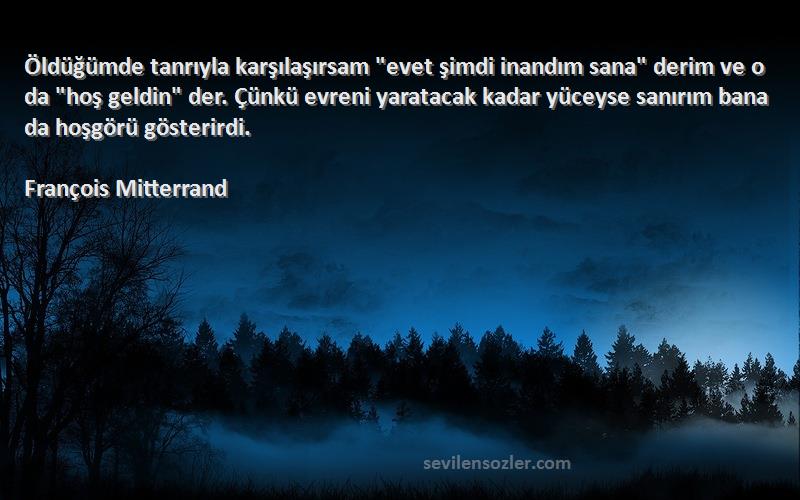 François Mitterrand Sözleri 
Öldüğümde tanrıyla karşılaşırsam evet şimdi inandım sana derim ve o da hoş geldin der. Çünkü evreni yaratacak kadar yüceyse sanırım bana da hoşgörü gösterirdi.