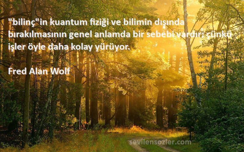 Fred Alan Wolf Sözleri 
bilinçin kuantum fiziği ve bilimin dışında bırakılmasının genel anlamda bir sebebi vardır; çünkü işler öyle daha kolay yürüyor.