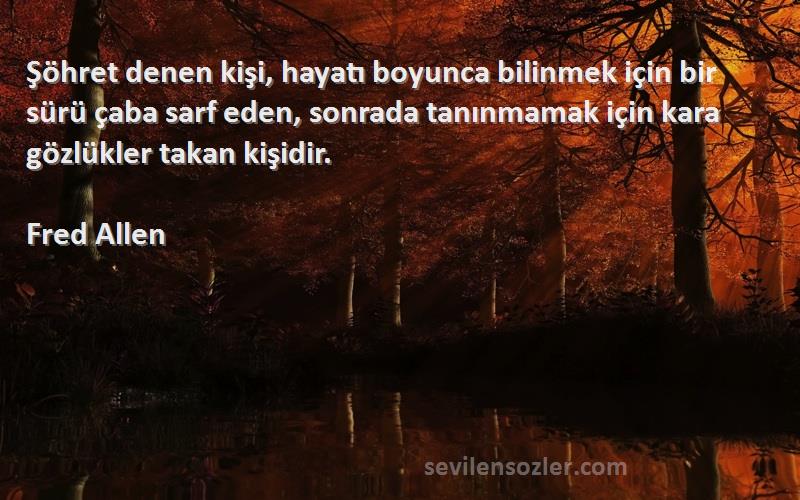 Fred Allen Sözleri 
Şöhret denen kişi, hayatı boyunca bilinmek için bir sürü çaba sarf eden, sonrada tanınmamak için kara gözlükler takan kişidir.