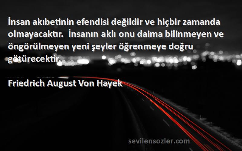 Friedrich August Von Hayek Sözleri 
İnsan akıbetinin efendisi değildir ve hiçbir zamanda olmayacaktır. İnsanın aklı onu daima bilinmeyen ve öngörülmeyen yeni şeyler öğrenmeye doğru götürecektir.