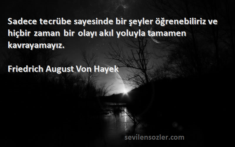 Friedrich August Von Hayek Sözleri 
Sadece tecrübe sayesinde bir şeyler öğrenebiliriz ve hiçbir zaman bir olayı akıl yoluyla tamamen kavrayamayız.