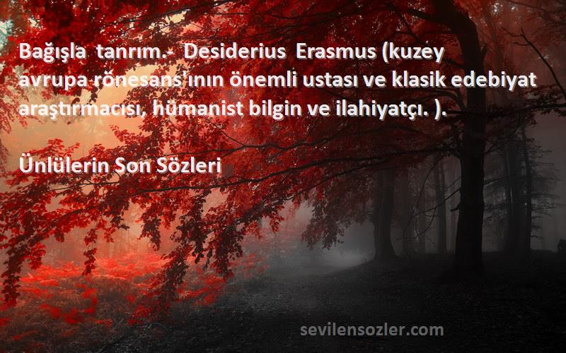 Ünlülerin Son  Sözleri 
Bağışla tanrım.- Desiderius Erasmus (kuzey avrupa rönesans'ının önemli ustası ve klasik edebiyat araştırmacısı, hümanist bilgin ve ilahiyatçı. ).