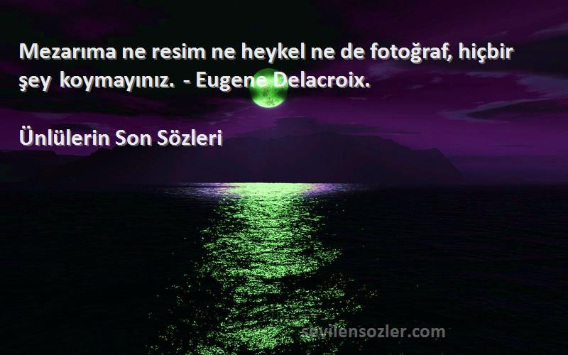 Ünlülerin Son  - Mezarıma ne resim ne heykel ne de fotoğraf, hiçbir şey koymayınız. - Eugene Delacroix.