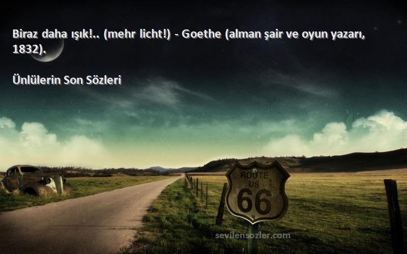 Ünlülerin Son  - Biraz daha ışık!.. (mehr licht!) - Goethe (alman şair ve oyun yazarı, 1832).