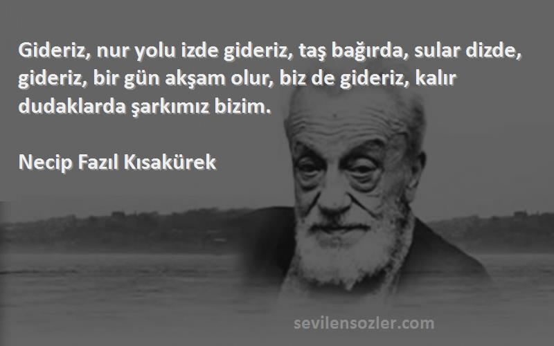 Necip Fazıl Kısakürek Sözleri 
Gideriz, nur yolu izde gideriz, taş bağırda, sular dizde, gideriz, bir gün akşam olur, biz de gideriz, kalır dudaklarda şarkımız bizim.