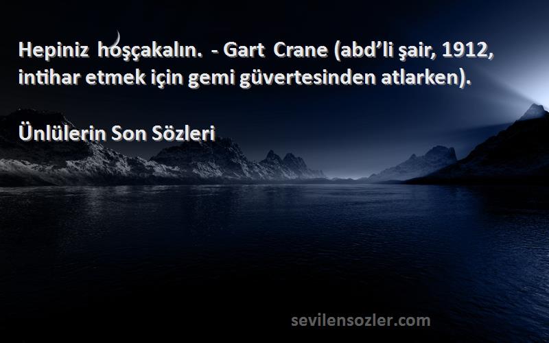 Ünlülerin Son  Sözleri 
Hepiniz hoşçakalın. - Gart Crane (abd’li şair, 1912, intihar etmek için gemi güvertesinden atlarken).