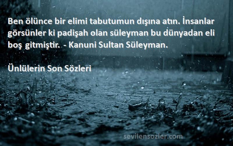 Ünlülerin Son  Sözleri 
Ben ölünce bir elimi tabutumun dışına atın. İnsanlar görsünler ki padişah olan süleyman bu dünyadan eli boş gitmiştir. - Kanuni Sultan Süleyman.