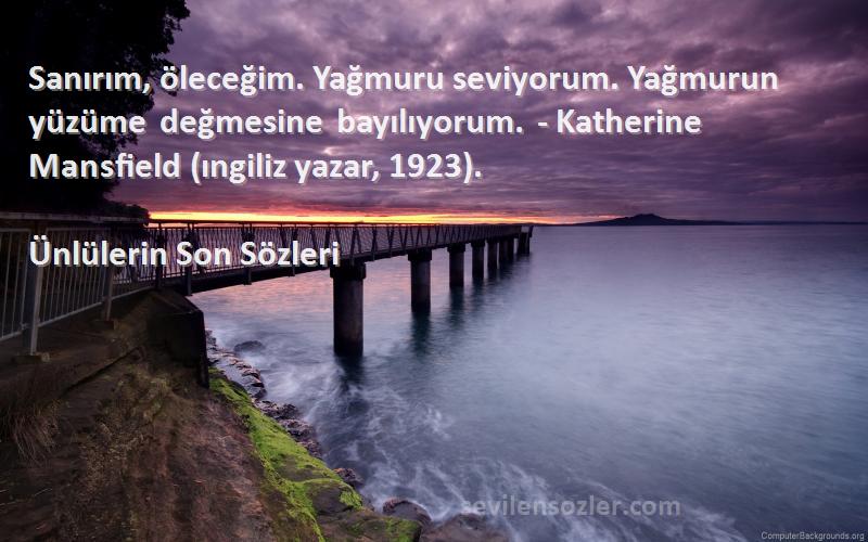 Ünlülerin Son  Sözleri 
Sanırım, öleceğim. Yağmuru seviyorum. Yağmurun yüzüme değmesine bayılıyorum. - Katherine Mansfield (ıngiliz yazar, 1923).