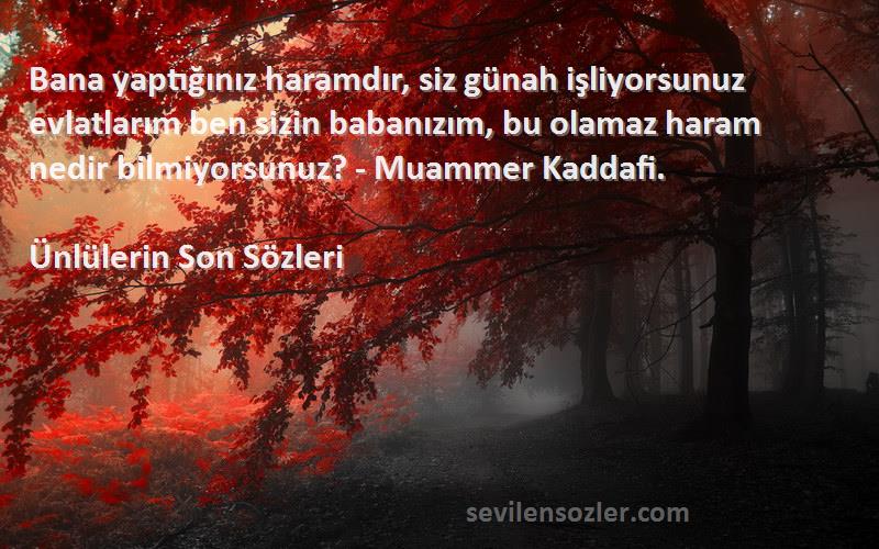 Ünlülerin Son  Sözleri 
Bana yaptığınız haramdır, siz günah işliyorsunuz evlatlarım ben sizin babanızım, bu olamaz haram nedir bilmiyorsunuz? - Muammer Kaddafi.