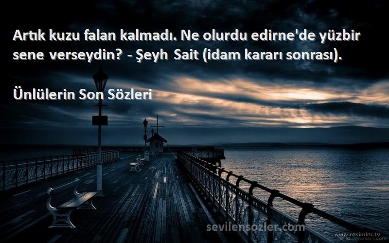 Ünlülerin Son  Sözleri 
Artık kuzu falan kalmadı. Ne olurdu edirne'de yüzbir sene verseydin? - Şeyh Sait (idam kararı sonrası).