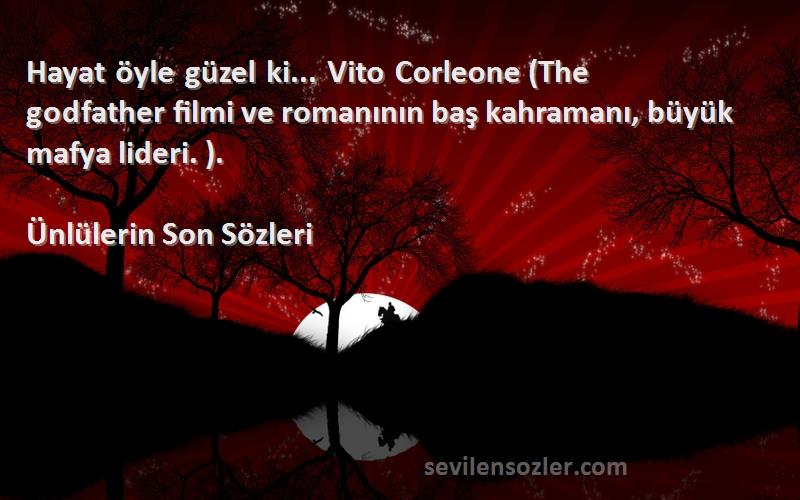 Ünlülerin Son  Sözleri 
Hayat öyle güzel ki... Vito Corleone (The godfather filmi ve romanının baş kahramanı, büyük mafya lideri. ).