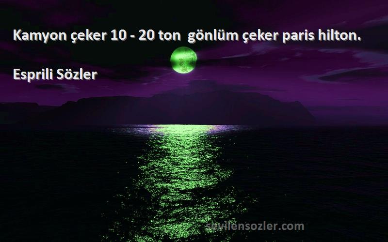 Esprili Sözler Sözleri 
Kamyon çeker 10 - 20 ton  gönlüm çeker paris hilton.