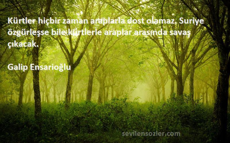 Galip Ensarioğlu Sözleri 
Kürtler hiçbir zaman araplarla dost olamaz. Suriye özgürleşse bile kürtlerle araplar arasında savaş çıkacak.