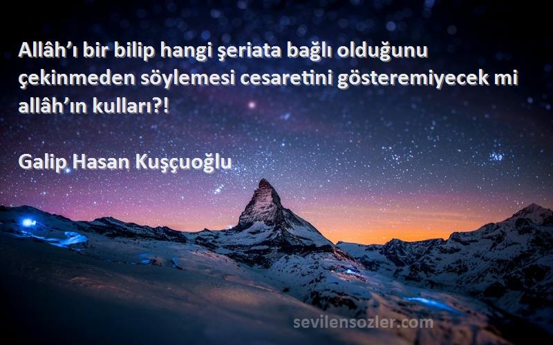 Galip Hasan Kuşçuoğlu Sözleri 
Allâh’ı bir bilip hangi şeriata bağlı olduğunu çekinmeden söylemesi cesaretini gösteremiyecek mi allâh’ın kulları?!