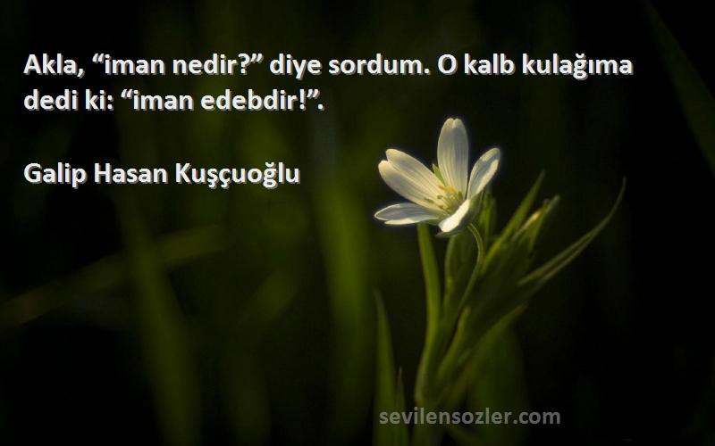 Galip Hasan Kuşçuoğlu Sözleri 
Akla, “iman nedir?” diye sordum. O kalb kulağıma dedi ki: “iman edebdir!”.
