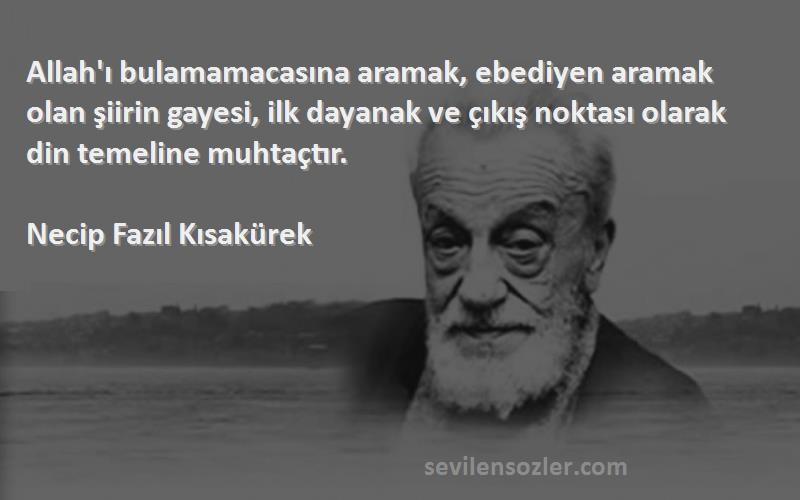 Necip Fazıl Kısakürek Sözleri 
Allah'ı bulamamacasına aramak, ebediyen aramak olan şiirin gayesi, ilk dayanak ve çıkış noktası olarak din temeline muhtaçtır.