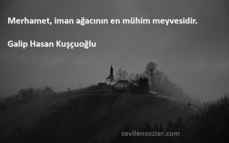 Galip Hasan Kuşçuoğlu Sözleri 
Merhamet, iman ağacının en mühim meyvesidir.