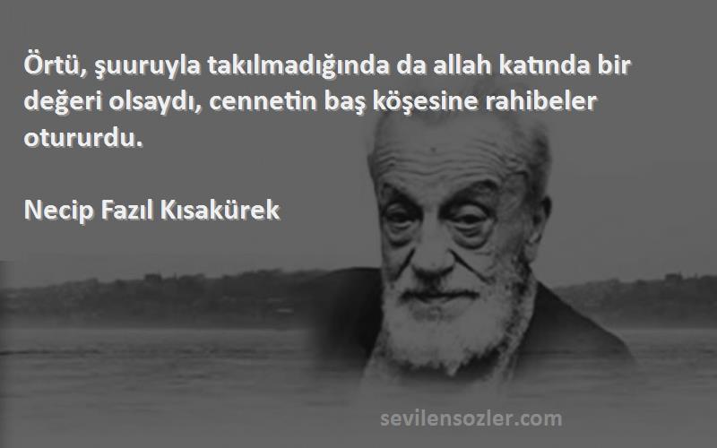 Necip Fazıl Kısakürek Sözleri 
Örtü, şuuruyla takılmadığında da allah katında bir değeri olsaydı, cennetin baş köşesine rahibeler otururdu.