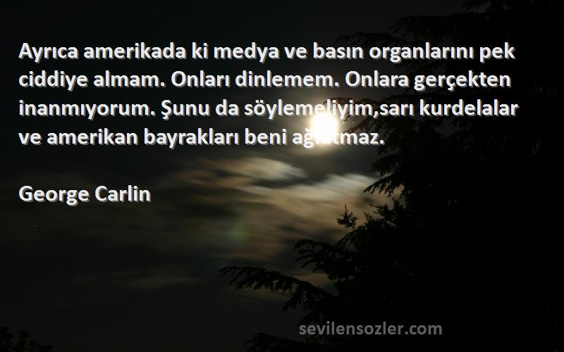 George Carlin Sözleri 
Ayrıca amerikada ki medya ve basın organlarını pek ciddiye almam. Onları dinlemem. Onlara gerçekten inanmıyorum. Şunu da söylemeliyim,sarı kurdelalar ve amerikan bayrakları beni ağlatmaz.