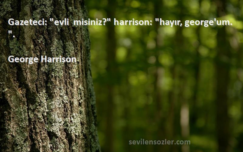 George Harrison Sözleri 
Gazeteci: evli misiniz? harrison: hayır, george'um. .