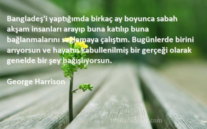 George Harrison Sözleri 
Bangladeş'i yaptığımda birkaç ay boyunca sabah akşam insanları arayıp buna katılıp buna bağlanmalarını sağlamaya çalıştım. Bugünlerde birini arıyorsun ve hayatın kabullenilmiş bir gerçeği olarak genelde bir şey bağışlıyorsun.