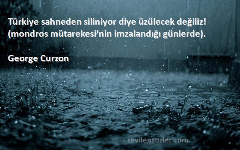 George Curzon Sözleri 
Türkiye sahneden siliniyor diye üzülecek değiliz! (mondros mütarekesi'nin imzalandığı günlerde).