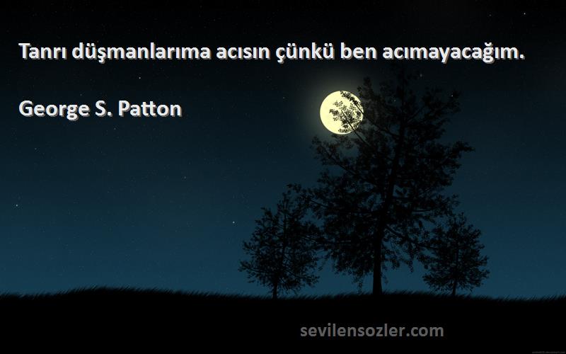 George S. Patton - Tanrı düşmanlarıma acısın çünkü ben acımayacağım.