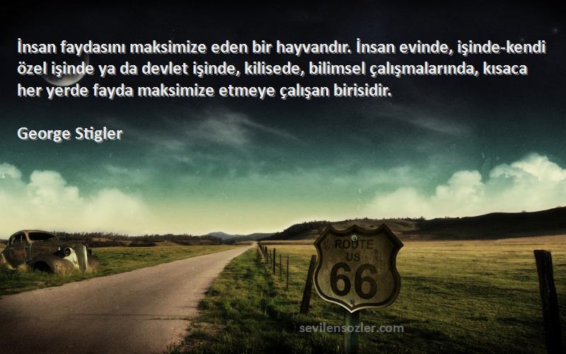 George Stigler Sözleri 
İnsan faydasını maksimize eden bir hayvandır. İnsan evinde, işinde-kendi özel işinde ya da devlet işinde, kilisede, bilimsel çalışmalarında, kısaca her yerde fayda maksimize etmeye çalışan birisidir.