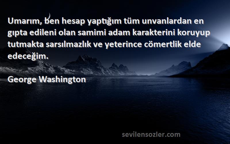 George Washington Sözleri 
Umarım, ben hesap yaptığım tüm unvanlardan en gıpta edileni olan samimi adam karakterini koruyup tutmakta sarsılmazlık ve yeterince cömertlik elde edeceğim.