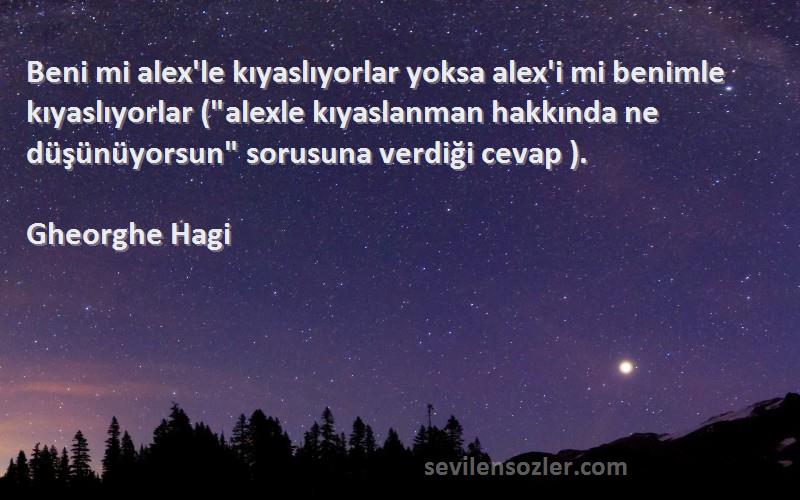 Gheorghe Hagi Sözleri 
Beni mi alex'le kıyaslıyorlar yoksa alex'i mi benimle kıyaslıyorlar (alexle kıyaslanman hakkında ne düşünüyorsun sorusuna verdiği cevap ).