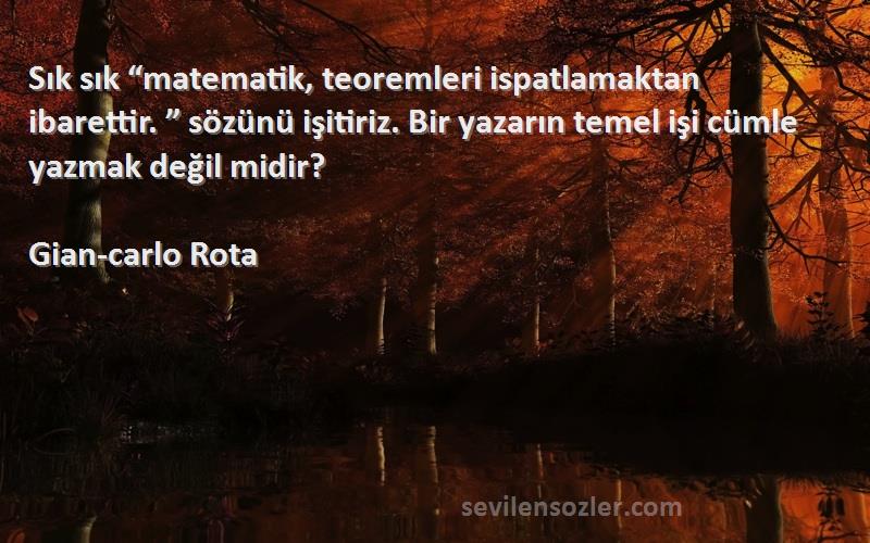 Gian-carlo Rota Sözleri 
Sık sık “matematik, teoremleri ispatlamaktan ibarettir. ” sözünü işitiriz. Bir yazarın temel işi cümle yazmak değil midir?