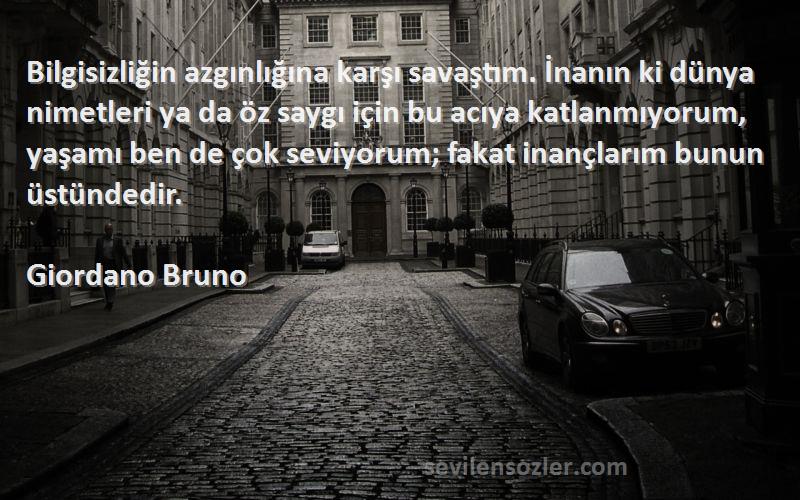 Giordano Bruno Sözleri 
Bilgisizliğin azgınlığına karşı savaştım. İnanın ki dünya nimetleri ya da öz saygı için bu acıya katlanmıyorum, yaşamı ben de çok seviyorum; fakat inançlarım bunun üstündedir.