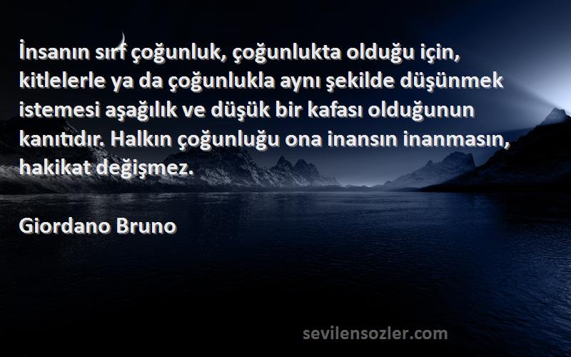 Giordano Bruno Sözleri 
İnsanın sırf çoğunluk, çoğunlukta olduğu için, kitlelerle ya da çoğunlukla aynı şekilde düşünmek istemesi aşağılık ve düşük bir kafası olduğunun kanıtıdır. Halkın çoğunluğu ona inansın inanmasın, hakikat değişmez.