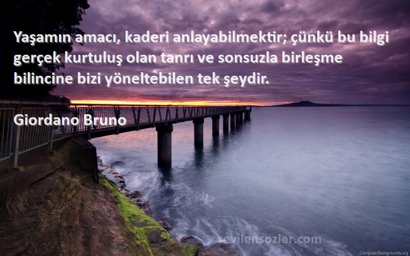 Giordano Bruno Sözleri 
Yaşamın amacı, kaderi anlayabilmektir; çünkü bu bilgi gerçek kurtuluş olan tanrı ve sonsuzla birleşme bilincine bizi yöneltebilen tek şeydir.