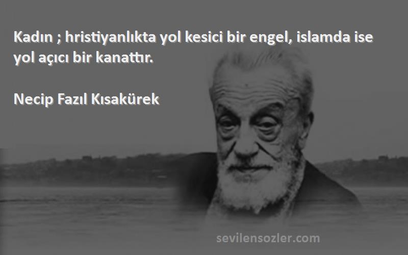 Necip Fazıl Kısakürek - Kadın ; hristiyanlıkta yol kesici bir engel, islamda ise yol açıcı bir kanattır.