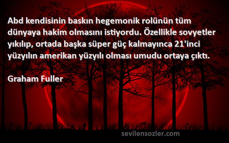 Graham Fuller Sözleri 
Abd kendisinin baskın hegemonik rolünün tüm dünyaya hakim olmasını istiyordu. Özellikle sovyetler yıkılıp, ortada başka süper güç kalmayınca 21'inci yüzyılın amerikan yüzyılı olması umudu ortaya çıktı.