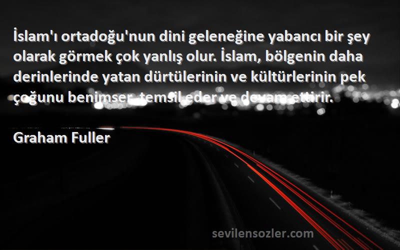 Graham Fuller Sözleri 
İslam'ı ortadoğu'nun dini geleneğine yabancı bir şey olarak görmek çok yanlış olur. İslam, bölgenin daha derinlerinde yatan dürtülerinin ve kültürlerinin pek çoğunu benimser, temsil eder ve devam ettirir.