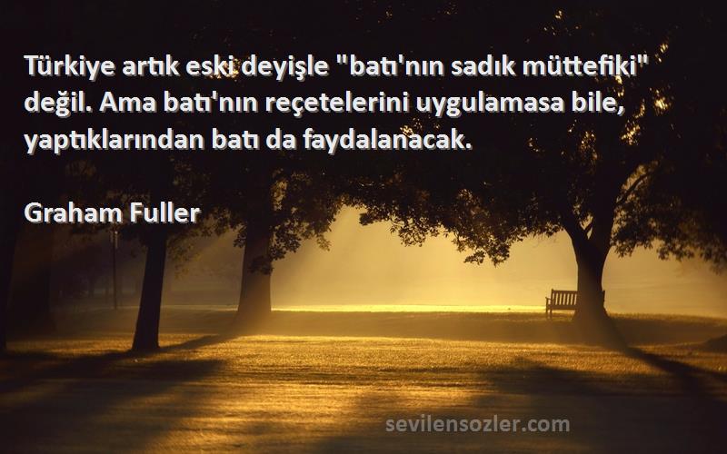 Graham Fuller Sözleri 
Türkiye artık eski deyişle batı'nın sadık müttefiki değil. Ama batı'nın reçetelerini uygulamasa bile, yaptıklarından batı da faydalanacak.